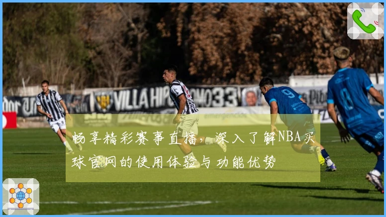 畅享精彩赛事直播，深入了解NBA买球官网的使用体验与功能优势