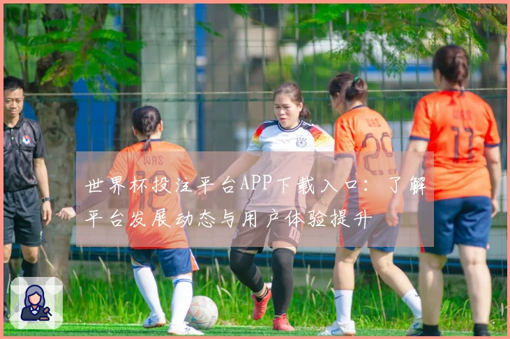 世界杯投注平台APP下载入口：了解平台发展动态与用户体验提升
