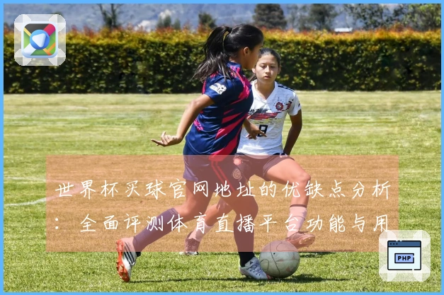 世界杯买球官网地址的优缺点分析:全面评测体育直播平台功能与用户体验