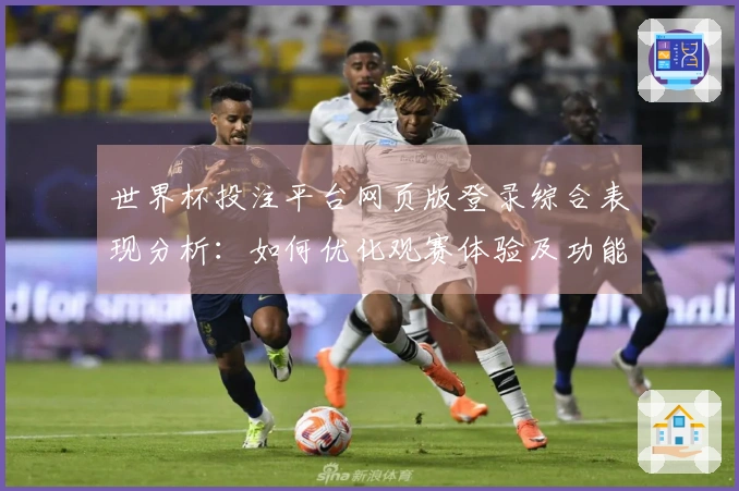 世界杯投注平台网页版登录综合表现分析：如何优化观赛体验及功能使用指南