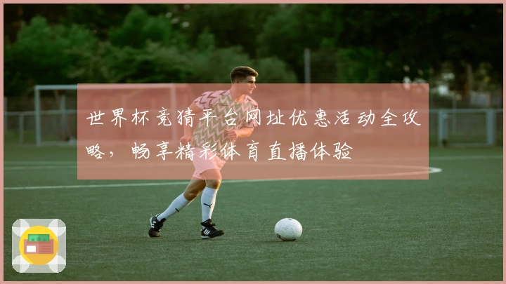 世界杯竞猜平台网址优惠活动全攻略,畅享精彩体育直播体验
