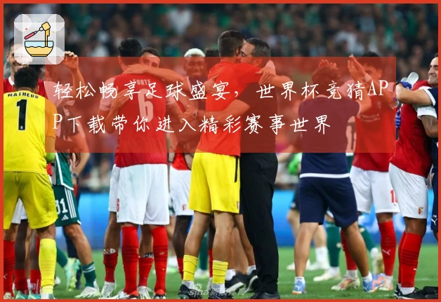 轻松畅享足球盛宴，世界杯竞猜APP下载带你进入精彩赛事世界
