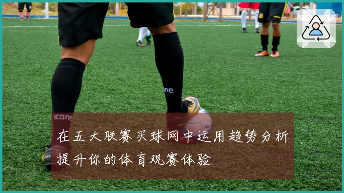 在五大联赛买球网中运用趋势分析提升你的体育观赛体验