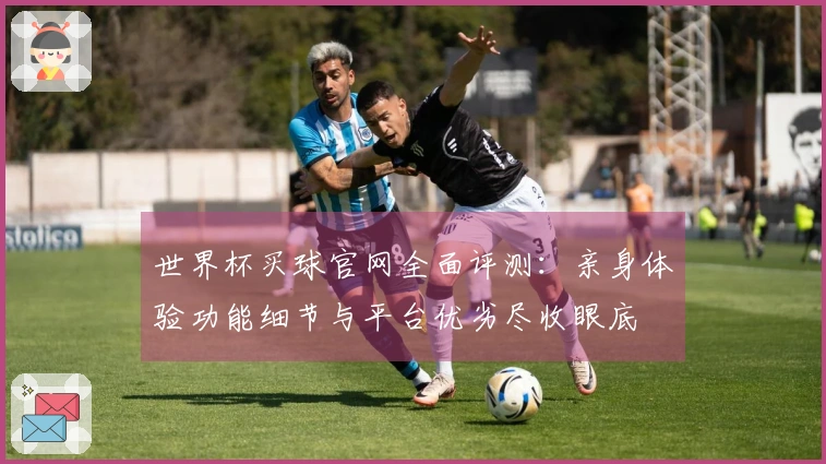 世界杯买球官网全面评测：亲身体验功能细节与平台优劣尽收眼底