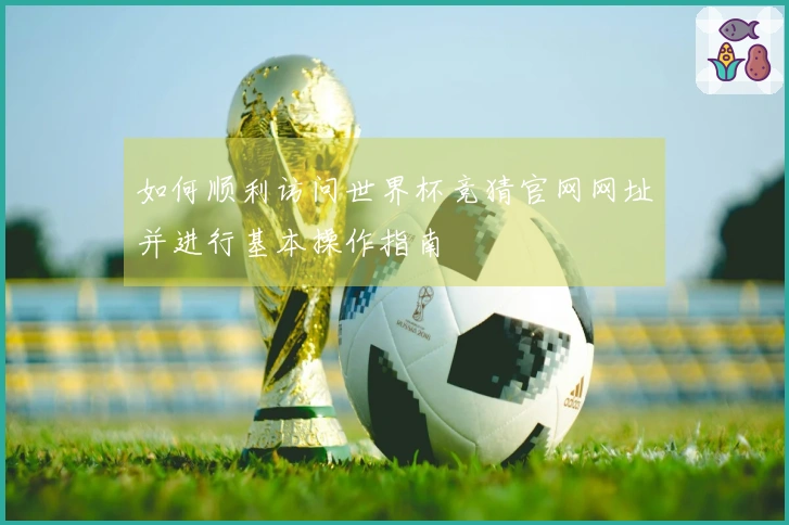 如何顺利访问世界杯竞猜官网网址并进行基本操作指南