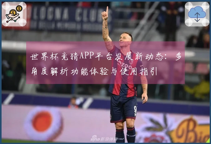 世界杯竞猜APP平台发展新动态：多角度解析功能体验与使用指引