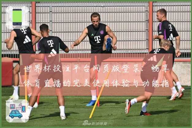 世界杯投注平台网页版登录：畅享体育直播的完美使用体验与功能指南