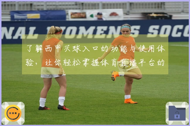 了解西甲买球入口的功能与使用体验，让你轻松掌握体育直播平台的优势
