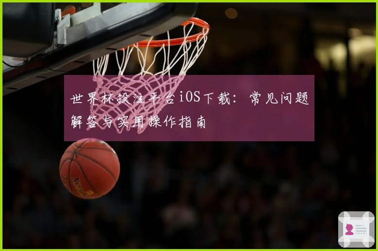 世界杯投注平台iOS下载：常见问题解答与实用操作指南