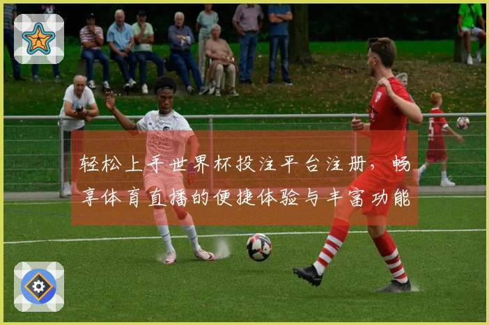 轻松上手世界杯投注平台注册，畅享体育直播的便捷体验与丰富功能