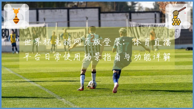 世界杯竞猜网页版登录：体育直播平台日常使用场景指南与功能详解