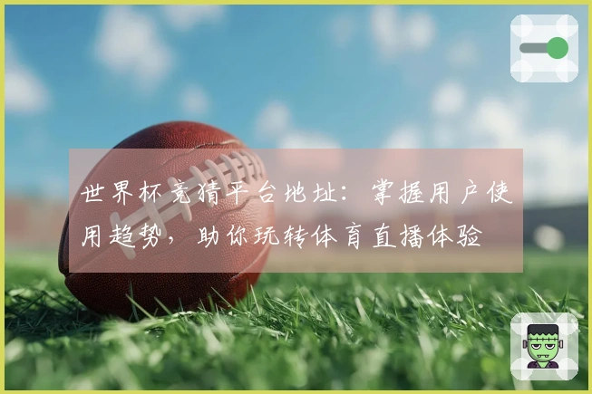 世界杯竞猜平台地址：掌握用户使用趋势，助你玩转体育直播体验