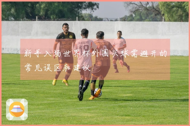 新手入场世界杯外围买球需避开的常见误区和建议
