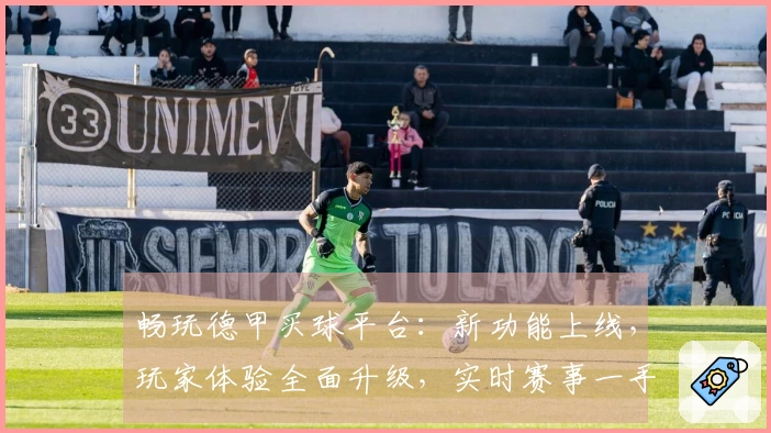 畅玩德甲买球平台:新功能上线,玩家体验全面升级,实时赛事一手掌握