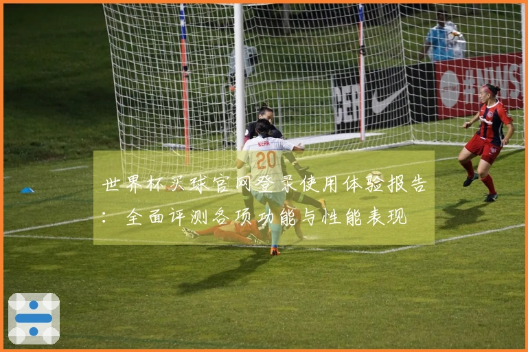 世界杯买球官网登录使用体验报告：全面评测各项功能与性能表现