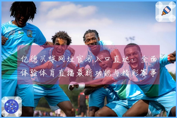 亿德买球网址官方入口直达，全面体验体育直播最新功能与精彩赛事。