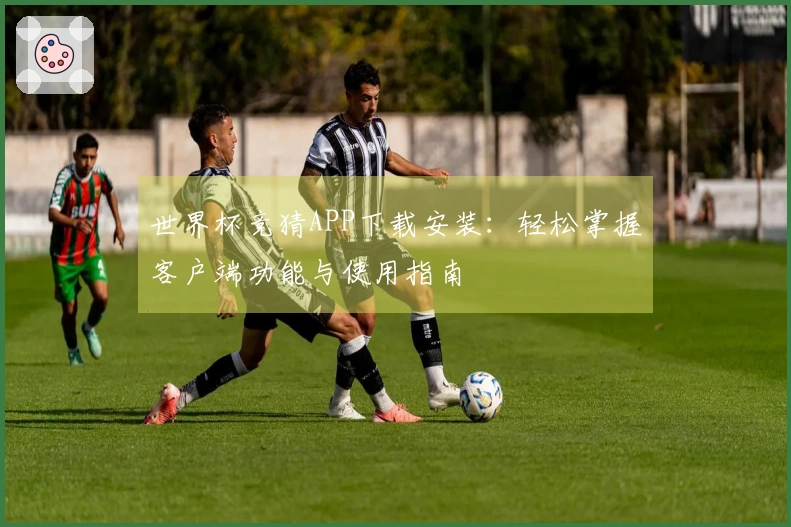 世界杯竞猜APP下载安装：轻松掌握客户端功能与使用指南