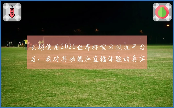 长期使用2026世界杯官方投注平台后，我对其功能和直播体验的真实感受