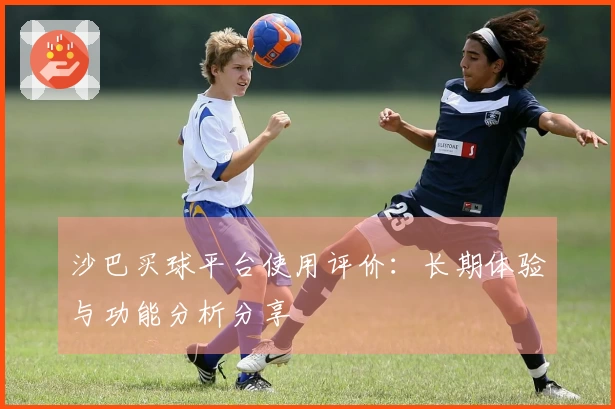 沙巴买球平台使用评价：长期体验与功能分析分享