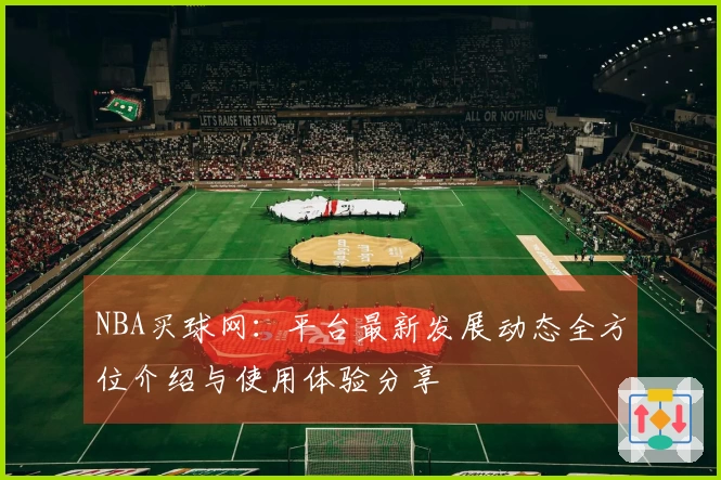NBA买球网：平台最新发展动态全方位介绍与使用体验分享