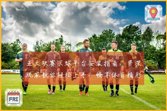 五大联赛买球平台安装指南，资深玩家教你轻松上手，畅享体育精彩。
