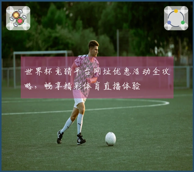 世界杯竞猜平台网址优惠活动全攻略，畅享精彩体育直播体验