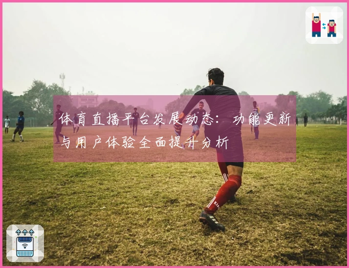 体育直播平台发展动态：功能更新与用户体验全面提升分析