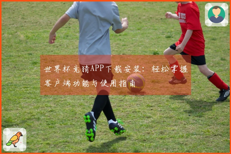 世界杯竞猜APP下载安装：轻松掌握客户端功能与使用指南