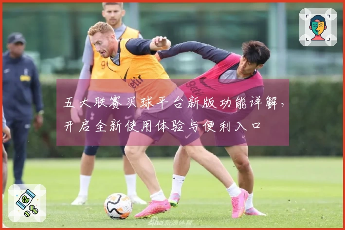五大联赛买球平台新版功能详解，开启全新使用体验与便利入口