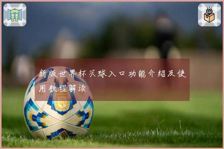 新版世界杯买球入口功能介绍及使用教程解读