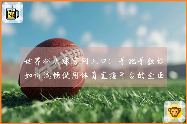 世界杯买球官网入口:手把手教你如何流畅使用体育直播平台的全面说明
