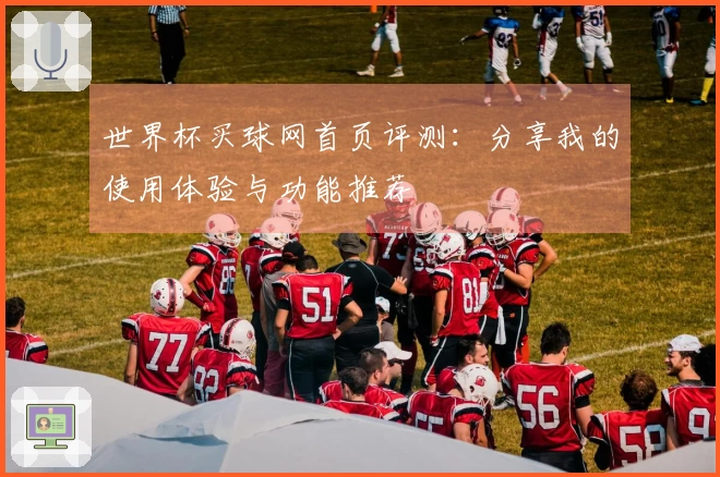 世界杯买球网首页评测:分享我的使用体验与功能推荐