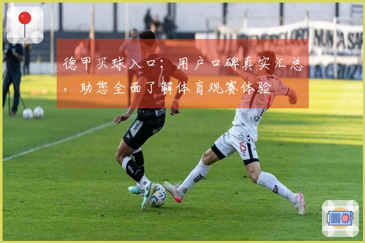 德甲买球入口：用户口碑真实汇总，助您全面了解体育观赛体验