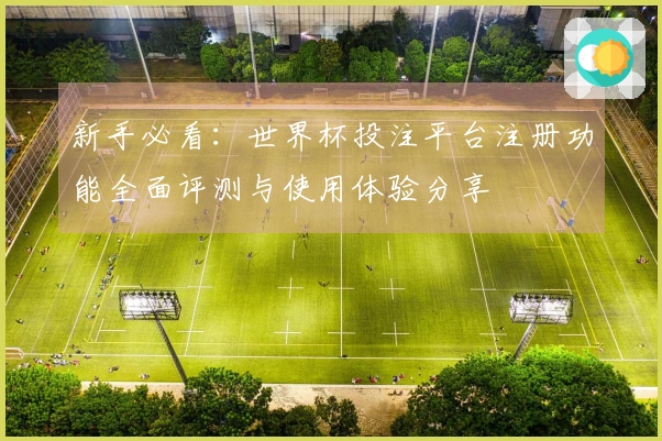 新手必看:世界杯投注平台注册功能全面评测与使用体验分享