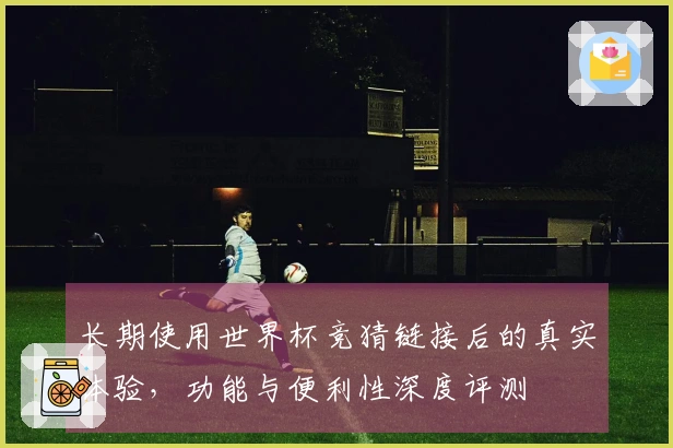 长期使用世界杯竞猜链接后的真实体验，功能与便利性深度评测