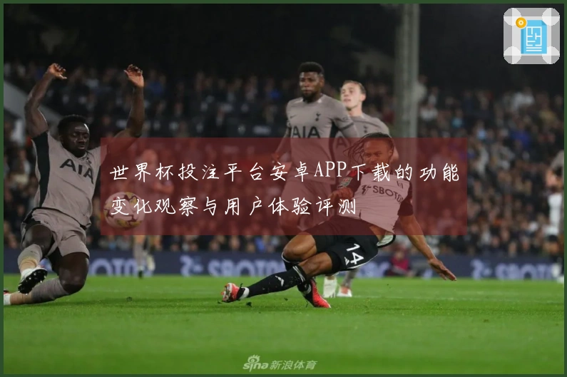 世界杯投注平台安卓APP下载的功能变化观察与用户体验评测