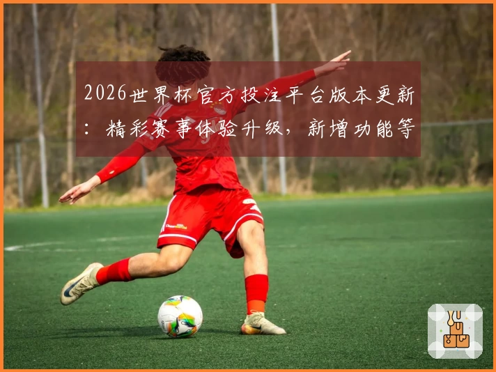 2026世界杯官方投注平台版本更新：精彩赛事体验升级，新增功能等你探索