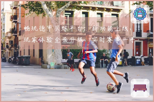 畅玩德甲买球平台：新功能上线，玩家体验全面升级，实时赛事一手掌握