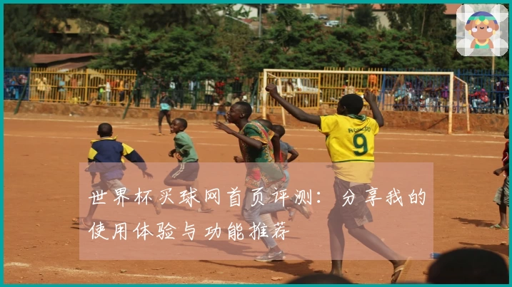 世界杯买球网首页评测：分享我的使用体验与功能推荐
