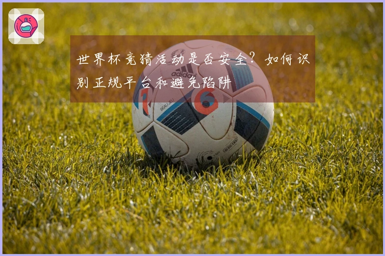 世界杯竞猜活动是否安全?如何识别正规平台和避免陷阱