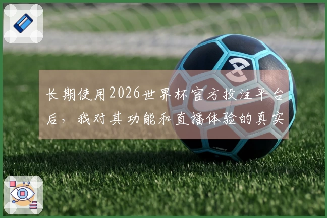 长期使用2026世界杯官方投注平台后，我对其功能和直播体验的真实感受