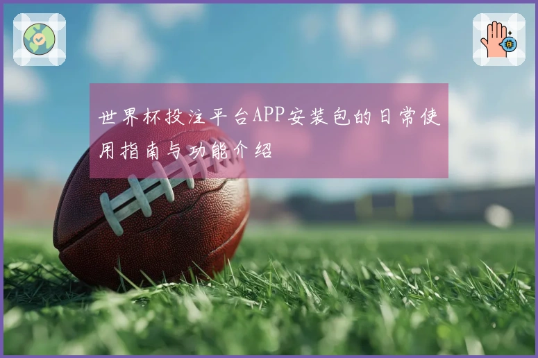 世界杯投注平台APP安装包的日常使用指南与功能介绍