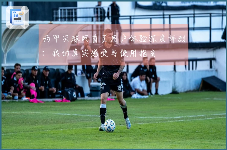 西甲买球网首页用户体验深度评测：我的真实感受与使用指南
