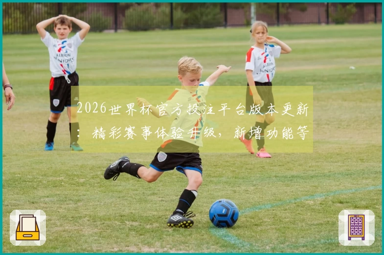 2026世界杯官方投注平台版本更新：精彩赛事体验升级，新增功能等你探索